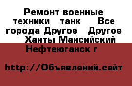 Ремонт военные техники ( танк)  - Все города Другое » Другое   . Ханты-Мансийский,Нефтеюганск г.